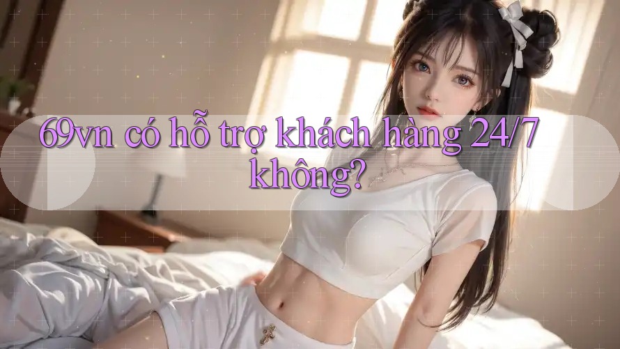 69vn có hỗ trợ khách hàng 24/7 không?