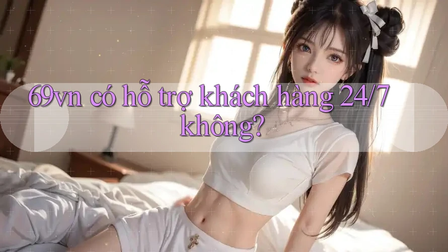 69vn có hỗ trợ khách hàng 24/7 không? 69vn có hỗ trợ khách hàng 24/7 không?