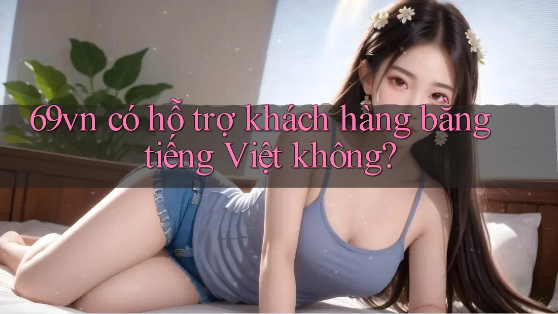 69vn có hỗ trợ khách hàng bằng tiếng Việt không?