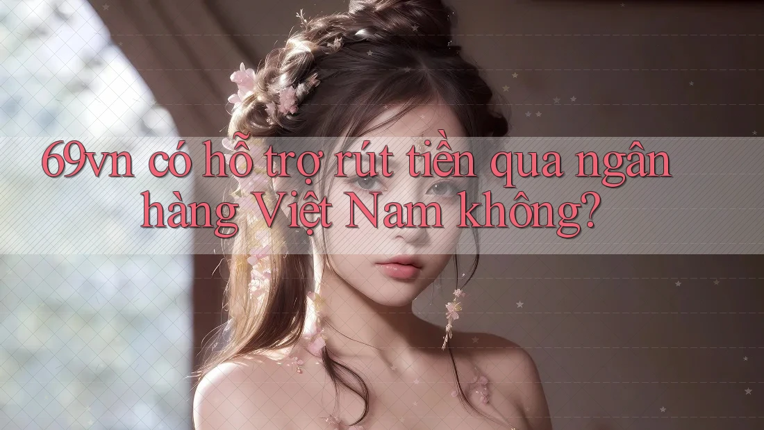 69vn có hỗ trợ rút tiền qua ngân hàng Việt Nam không?