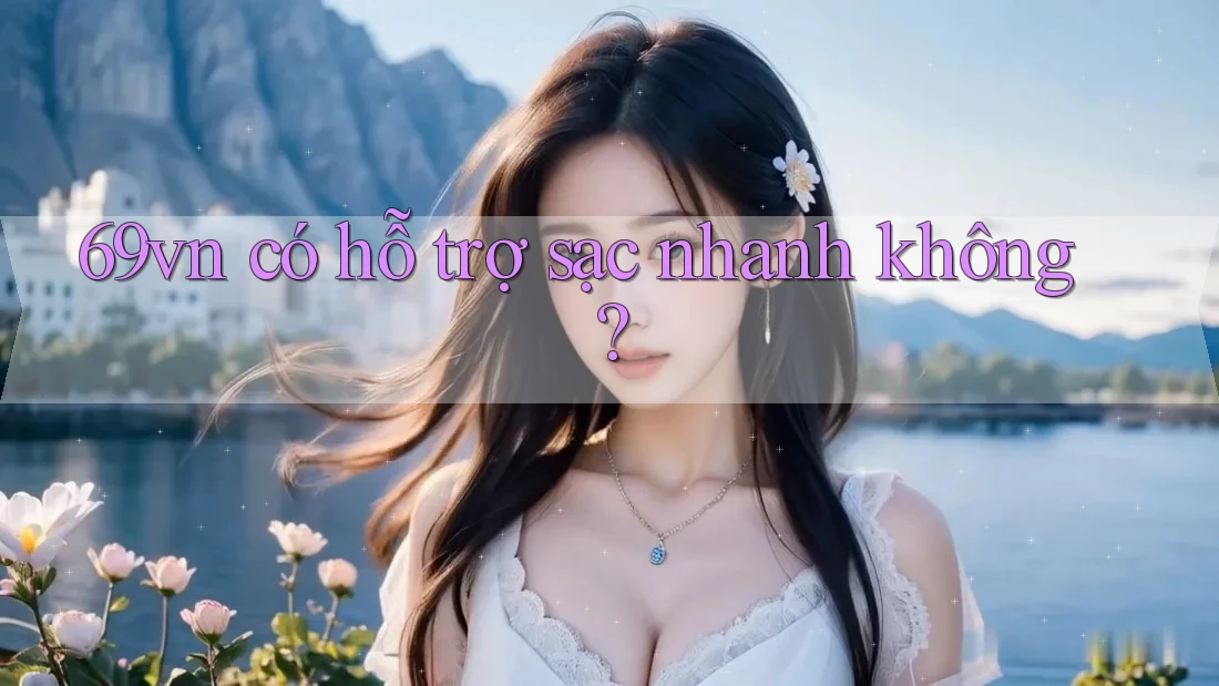 69vn có hỗ trợ sạc nhanh không?