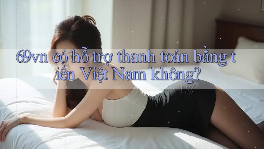 69vn có hỗ trợ thanh toán bằng tiền Việt Nam không?