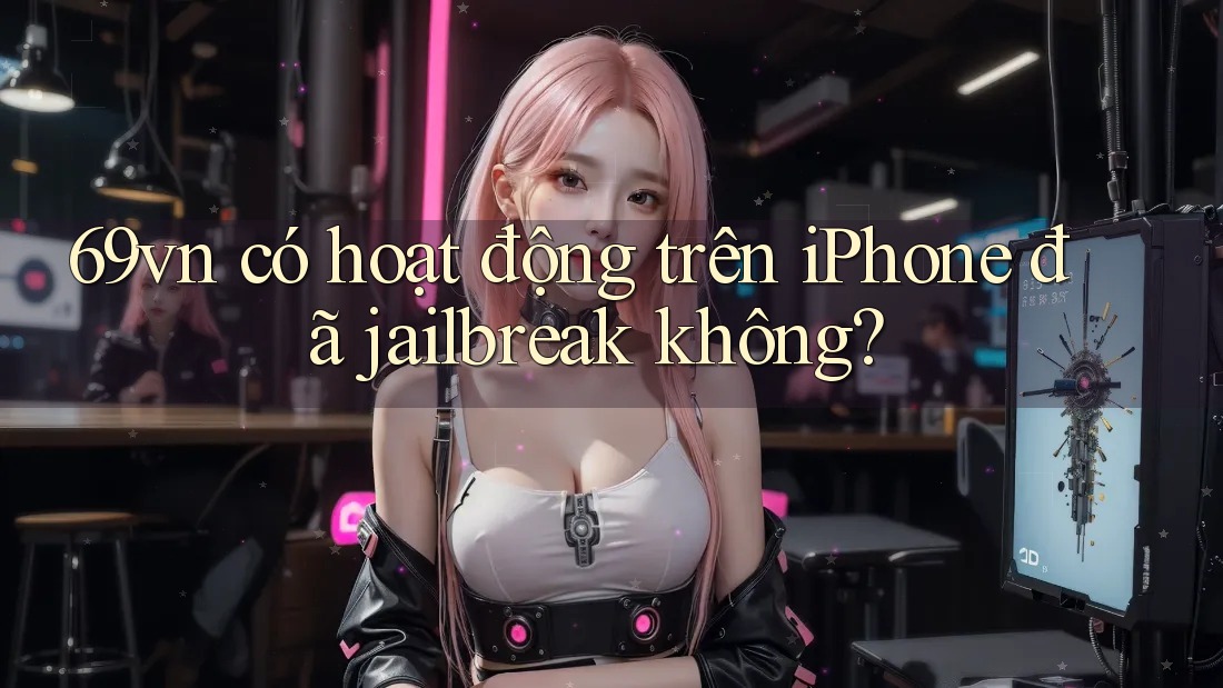 69vn có hoạt động trên iPhone đã jailbreak không?