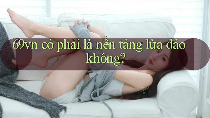 69vn có phải là nền tảng lừa đảo không?