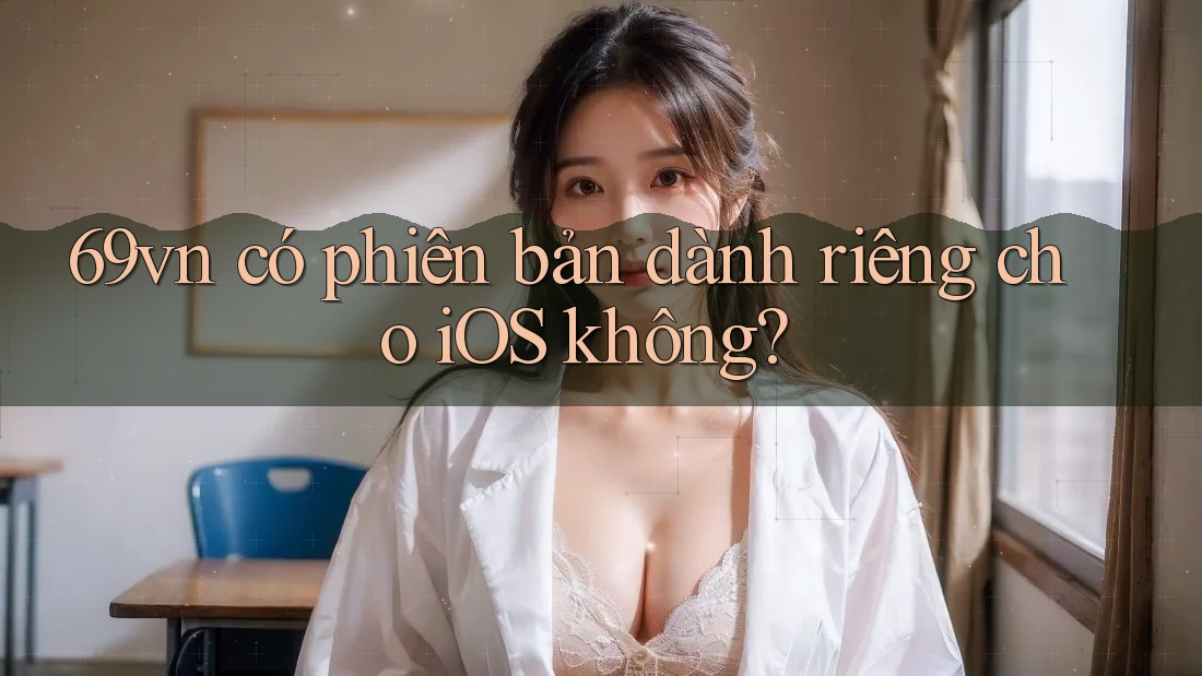 69vn có phiên bản dành riêng cho iOS không?