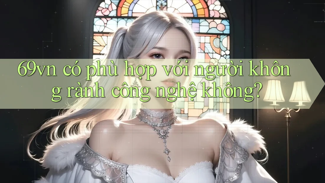 69vn có phù hợp với người không rành công nghệ không?