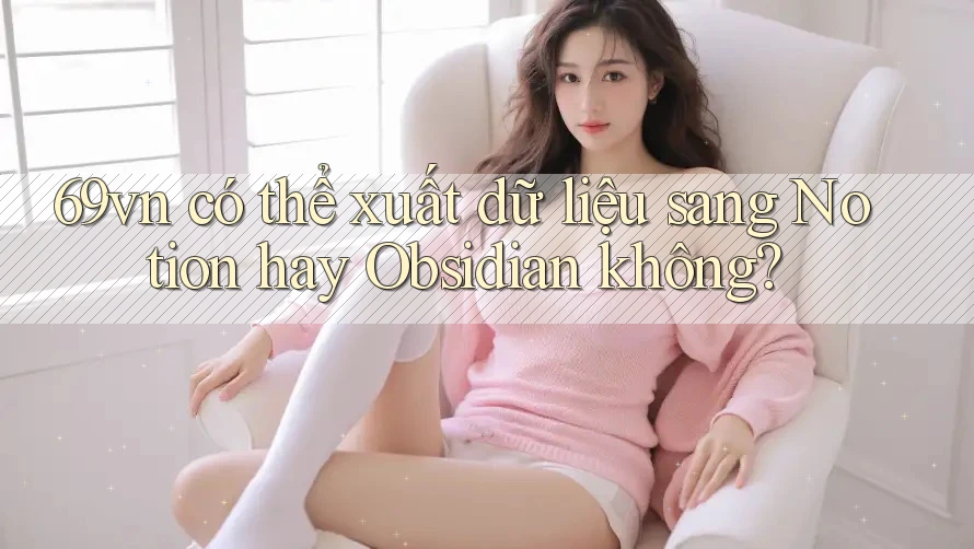 69vn có thể xuất dữ liệu sang Notion hay Obsidian không? 69vn có thể xuất dữ liệu sang Notion hay Obsidian không?