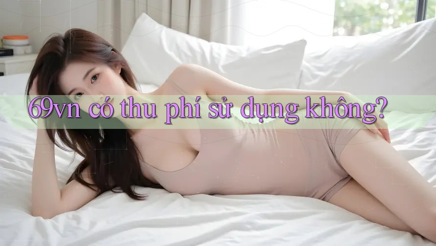 69vn có thu phí sử dụng không? 69vn có thu phí sử dụng không?
