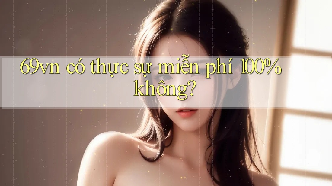 69vn có thực sự miễn phí 100% không?