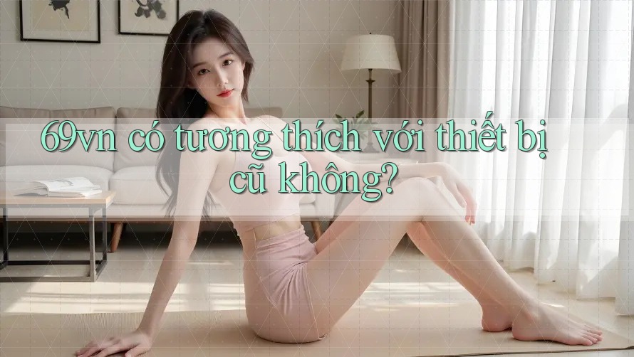 69vn có tương thích với thiết bị cũ không?