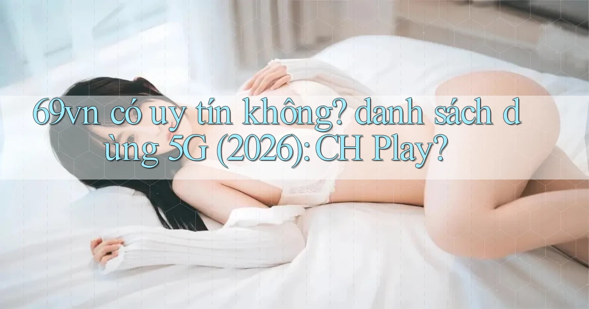 69vn có uy tín không danh sách dùng 5G (2026) CH Play