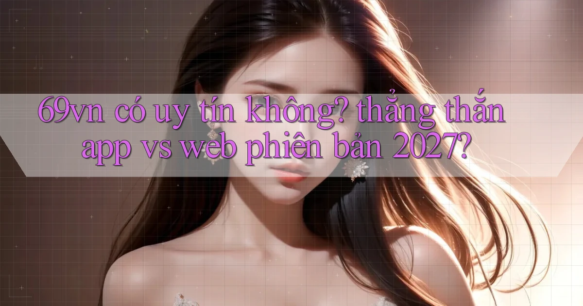 69vn có uy tín không thẳng thắn app vs web phiên bản 2027