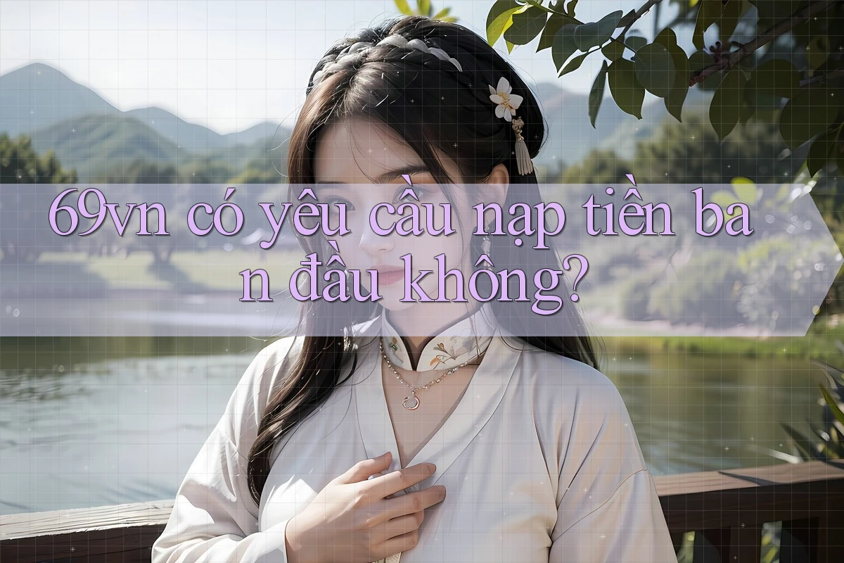 69vn có yêu cầu nạp tiền ban đầu không? 69vn có yêu cầu nạp tiền ban đầu không?