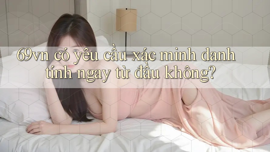 69vn có yêu cầu xác minh danh tính ngay từ đầu không?