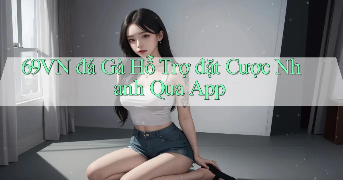 69vn  đá gà hỗ trợ đặt cược nhanh qua app