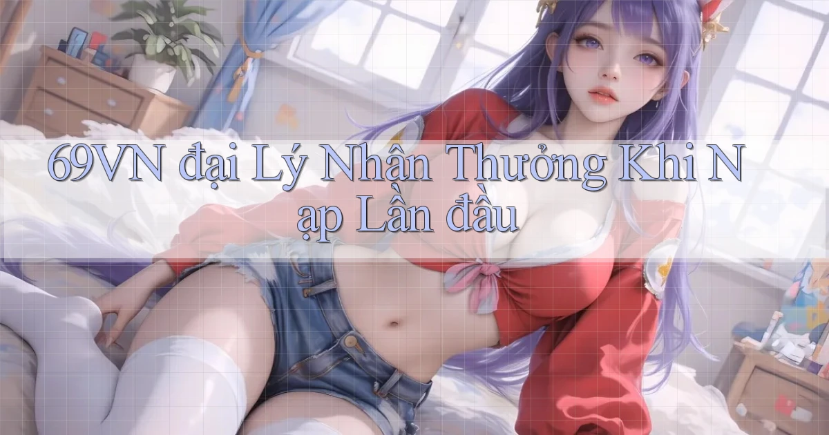 69vn  đại lý nhận thưởng khi nạp lần đầu
