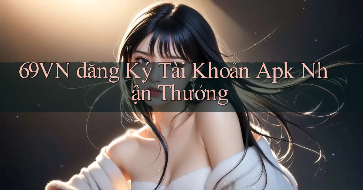 69vn  đăng ký tài khoản apk nhận thưởng