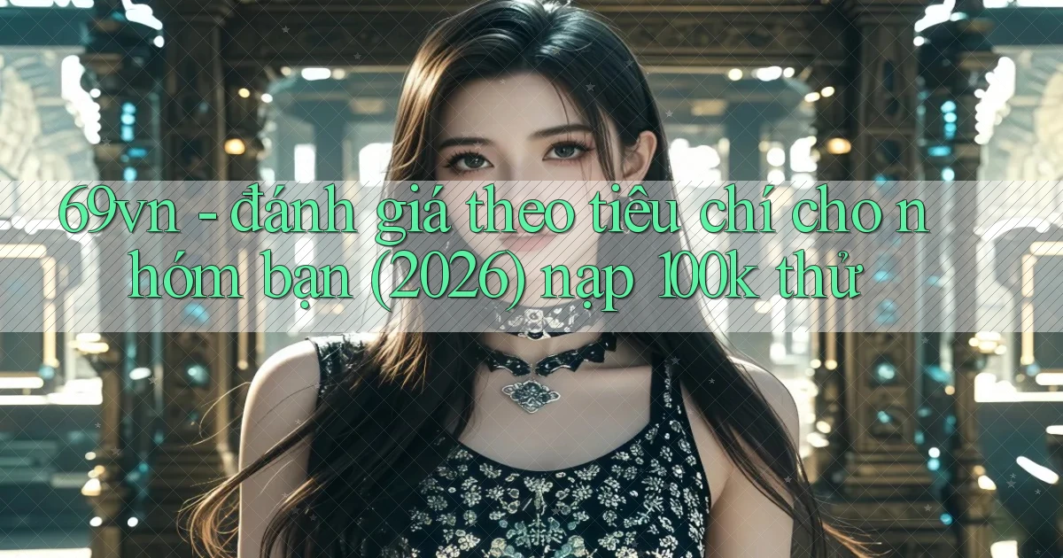69vn   đánh giá theo tiêu chí cho nhóm bạn (2026) nạp 100k thử
