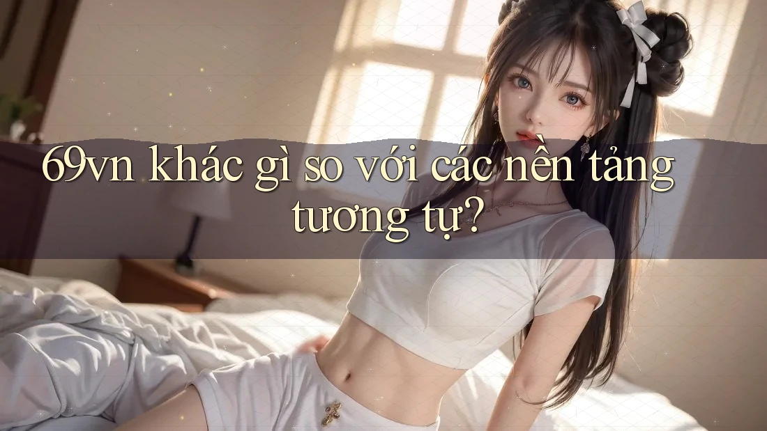 69vn khác gì so với các nền tảng tương tự? 69vn khác gì so với các nền tảng tương tự?