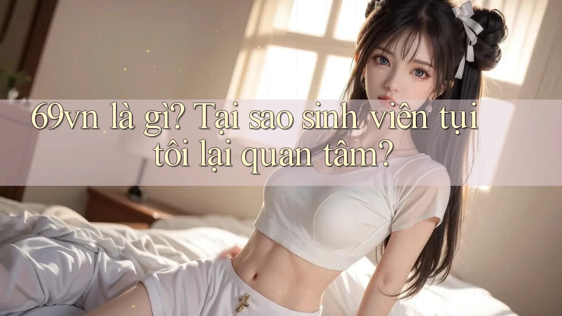 69vn là gì? Tại sao sinh viên tụi tôi lại quan tâm?