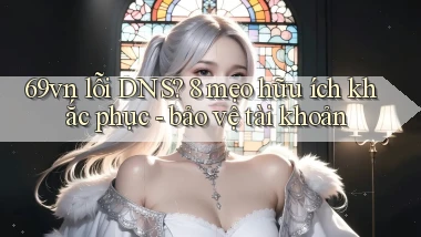 69vn lỗi DNS 8 mẹo hữu ích khắc phục   bảo vệ tài khoản