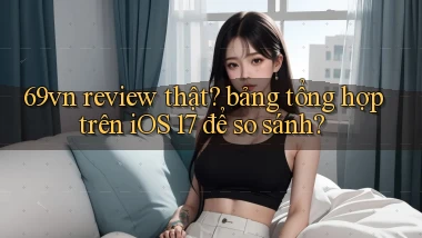 69vn review thật bảng tổng hợp trên iOS 17 để so sánh