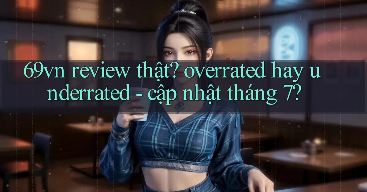 69vn review thật overrated hay underrated   cập nhật tháng 7