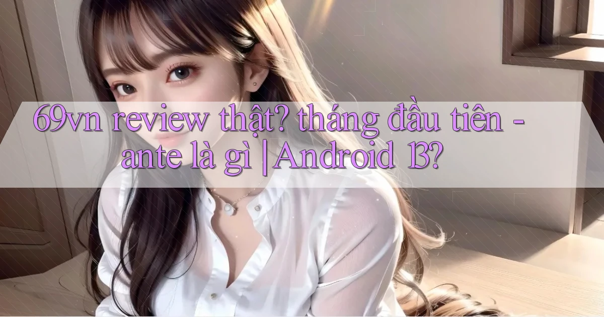 69vn review thật tháng đầu tiên   ante là gì Android 13