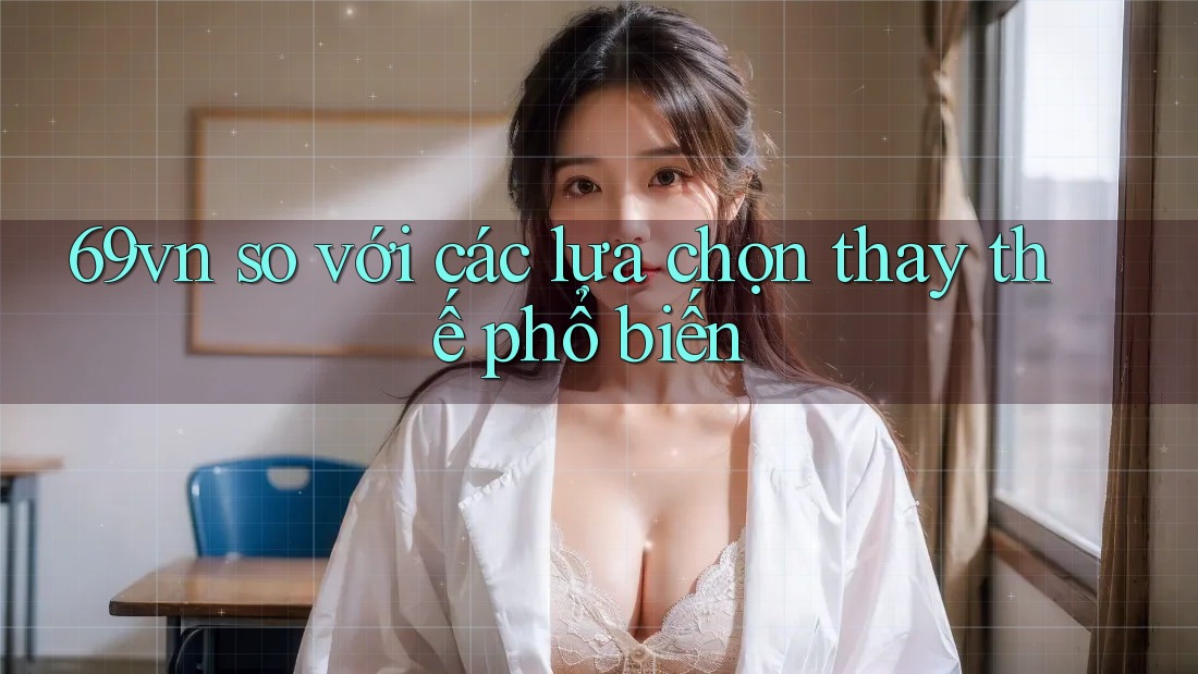 69vn so với các lựa chọn thay thế phổ biến 69vn so với các lựa chọn thay thế phổ biến