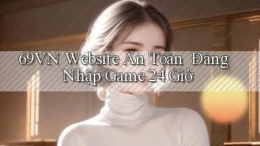 69vn   Website An Toàn ｜ Đăng Nhập Game 24 Giờ