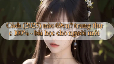 Cách (2025) nào 69vn trung thực 100%   bài học cho người mới