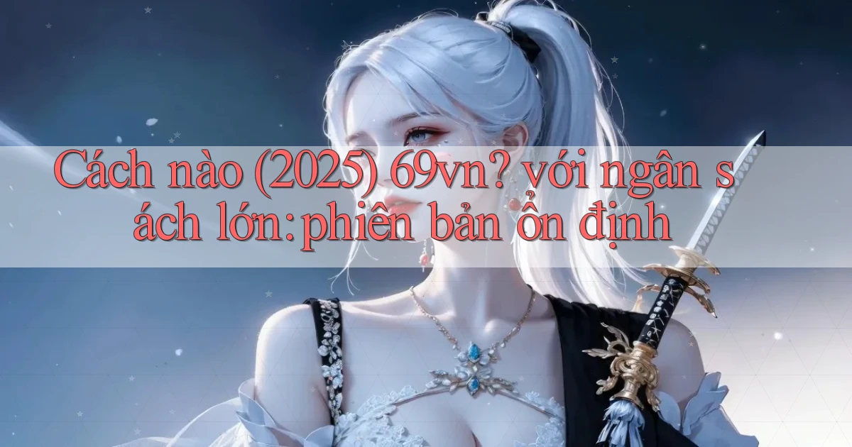 Cách nào (2025) 69vn với ngân sách lớn phiên bản ổn định