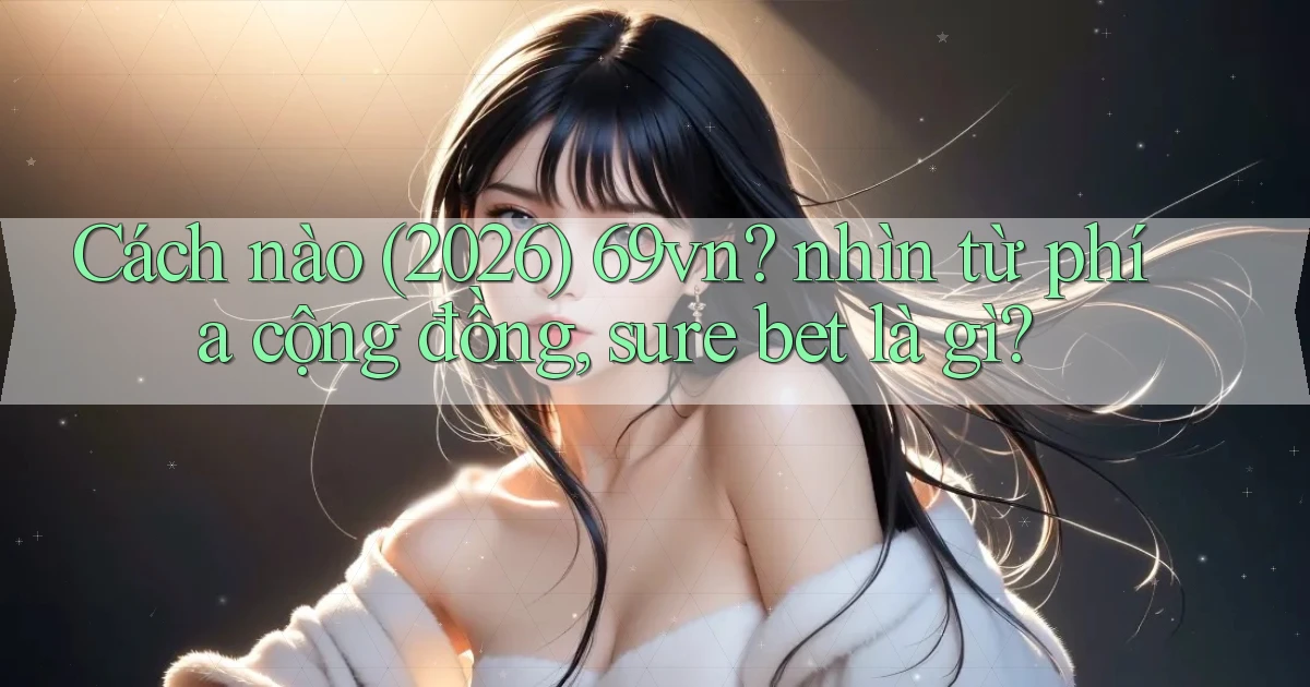 Cách nào (2026) 69vn nhìn từ phía cộng đồng, sure bet là gì