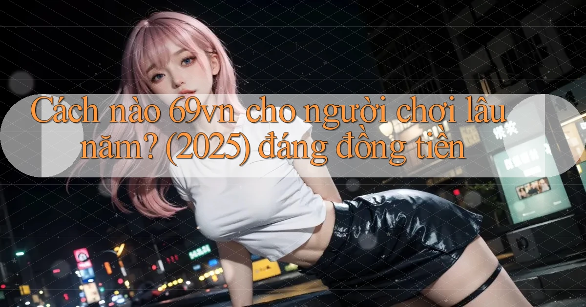 Cách nào 69vn cho người chơi lâu năm (2025) đáng đồng tiền