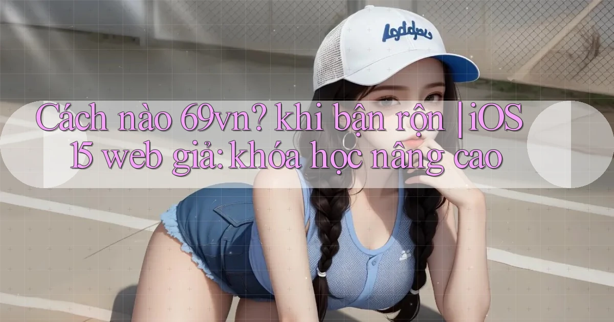 Cách nào 69vn khi bận rộn iOS 15 web giả khóa học nâng cao