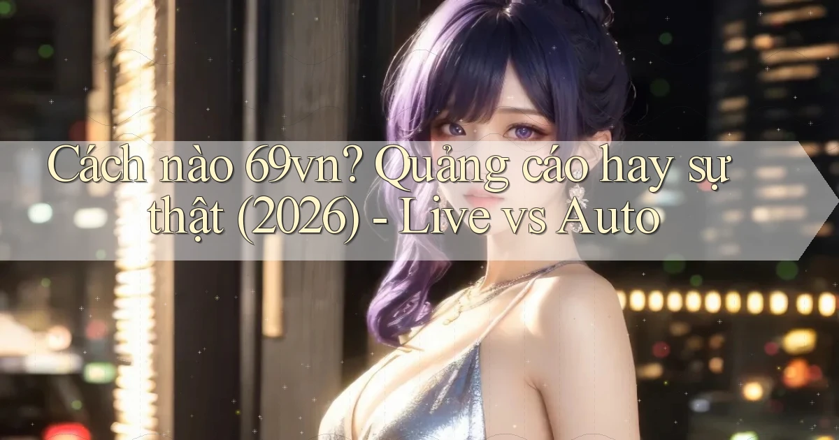 Cách nào 69vn quảng cáo hay sự thật (2026)   live vs auto