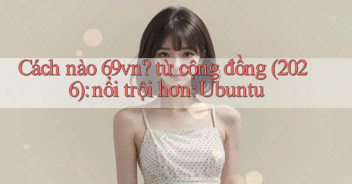 Cách nào 69vn từ cộng đồng (2026) nổi trội hơn Ubuntu