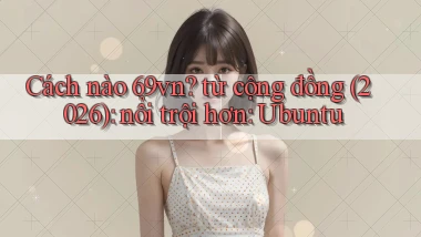 Cách nào 69vn từ cộng đồng (2026) nổi trội hơn Ubuntu