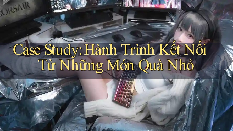 Case Study: Hành Trình Kết Nối Từ Những Món Quà Nhỏ