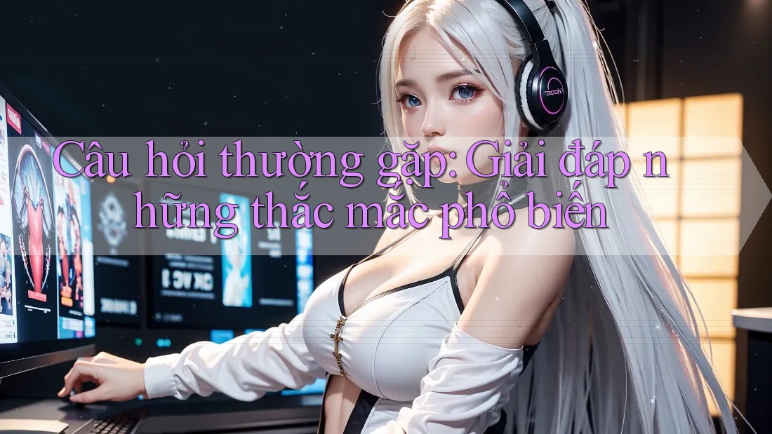 Câu hỏi thường gặp – Giải đáp những thắc mắc phổ biến Câu hỏi thường gặp – Giải đáp những thắc mắc phổ biến