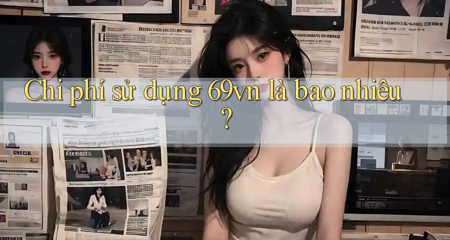 Chi phí sử dụng 69vn là bao nhiêu? Chi phí sử dụng 69vn là bao nhiêu?
