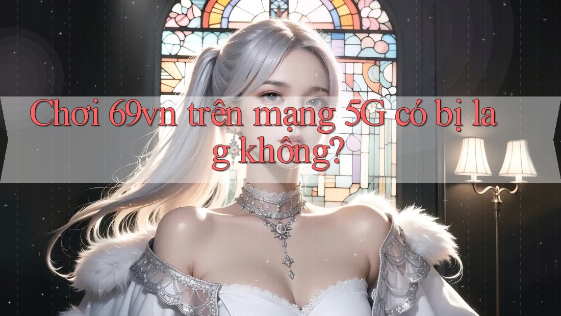 Chơi 69vn trên mạng 5G có bị lag không?