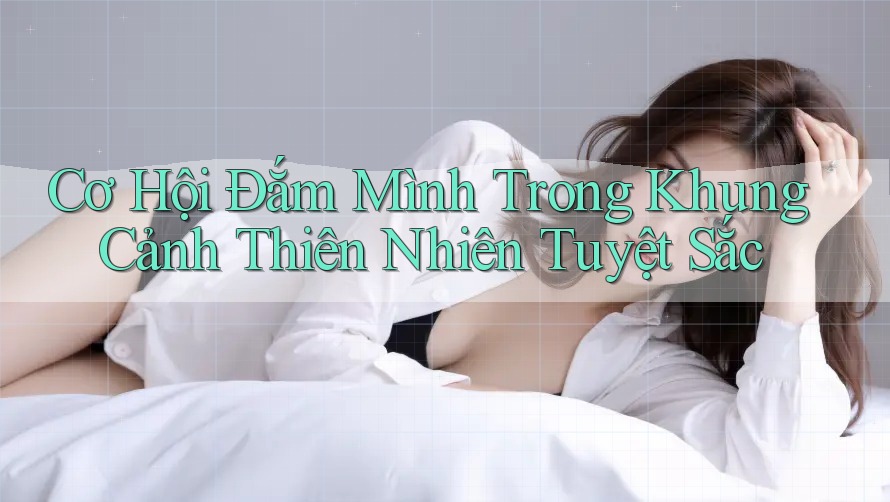 Cơ Hội Đắm Mình Trong Khung Cảnh Thiên Nhiên Tuyệt Sắc Cơ Hội Đắm Mình Trong Khung Cảnh Thiên Nhiên Tuyệt Sắc
