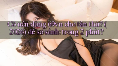 Có nên dùng 69vn cho tân thủ (2026) để so sánh trong 2 phút
