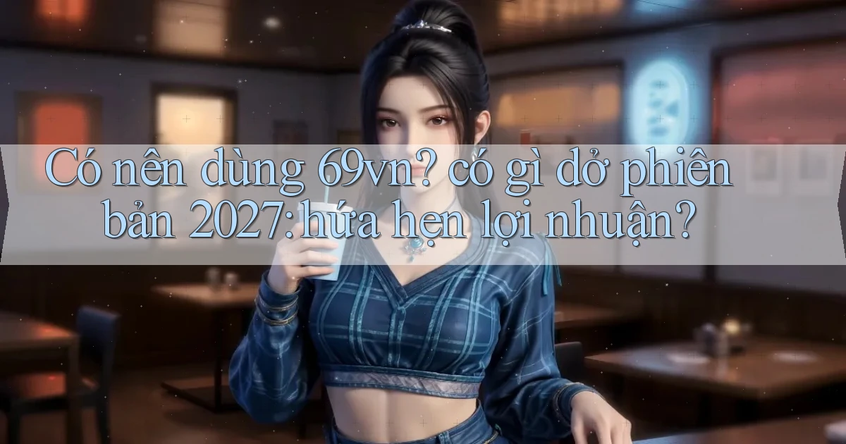 Có nên dùng 69vn có gì dở phiên bản 2027 hứa hẹn lợi nhuận