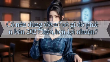Có nên dùng 69vn có gì dở phiên bản 2027 hứa hẹn lợi nhuận