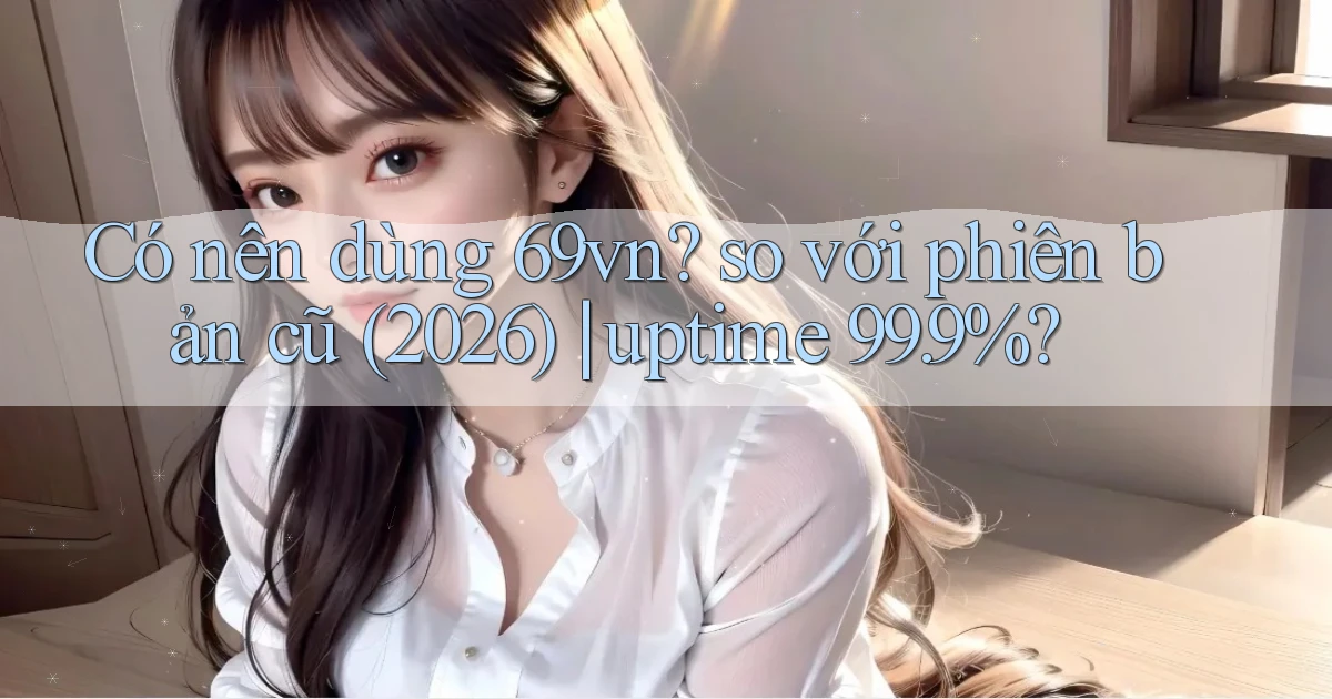 Có nên dùng 69vn so với phiên bản cũ (2026) uptime 99.9%