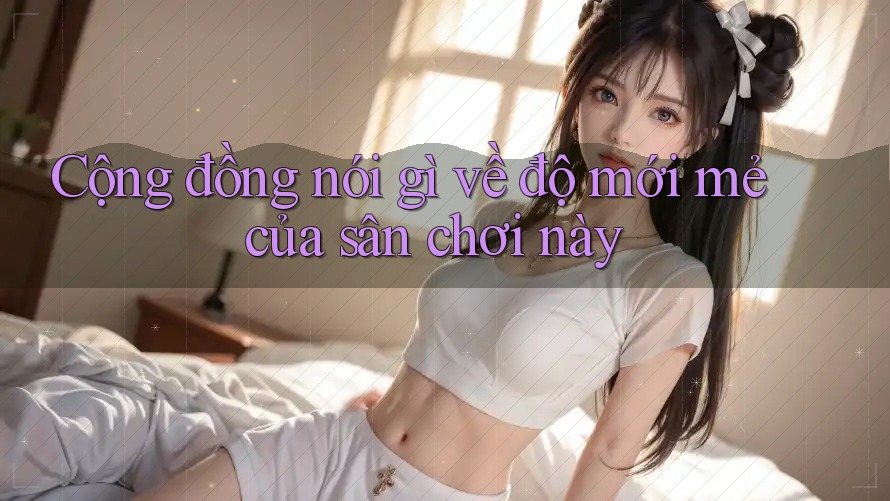 Cộng đồng nói gì về độ mới mẻ của sân chơi này Cộng đồng nói gì về độ mới mẻ của sân chơi này