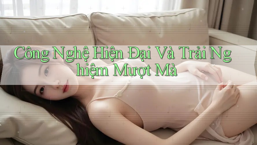 Công Nghệ Hiện Đại Và Trải Nghiệm Mượt Mà