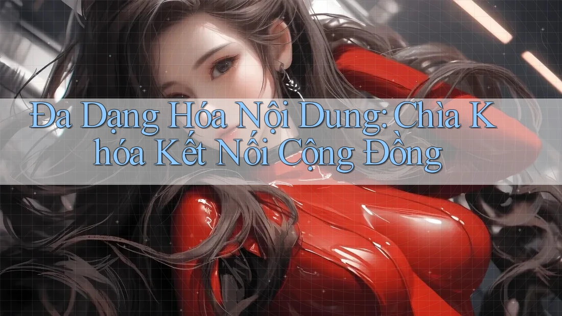 Đa Dạng Hóa Nội Dung: Chìa Khóa Kết Nối Cộng Đồng